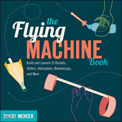 The Flying Machine Book: Build and Launch 35 Rockets, Gliders, Helicopters, Boomerangs, and More (Build and Launch 35 Rockets, Gliders, Helicopters, Boomerangs, and More)