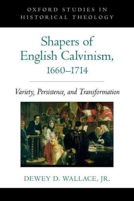 Shapers of English Calvinism, 1660-1714 : variety, persistence, and transformation / by De...