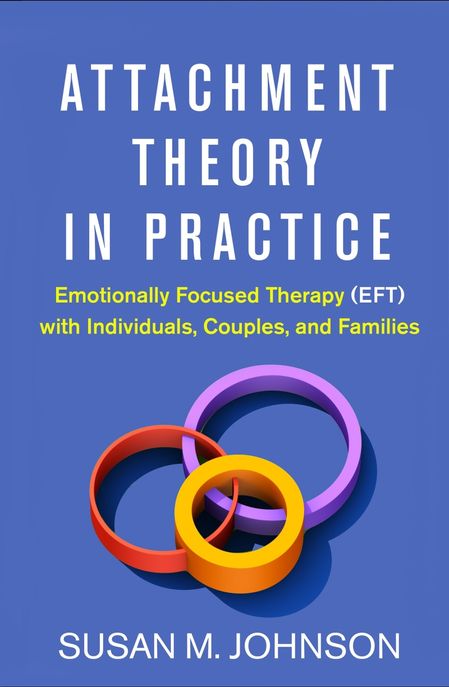 Attachment Theory in Practice: Emotionally Focused Therapy (Eft) with Individuals, Couples, and Families (Emotionally Focused Therapy (Eft) with Individuals, Couples, and Families)