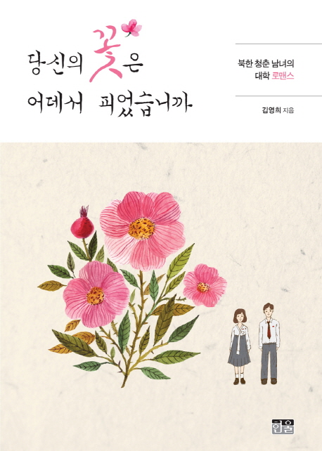 당신의 꽃은 어데서 피었습니까 : 북한 청춘 남녀의 대학 로맨스 / 김영희 지음.