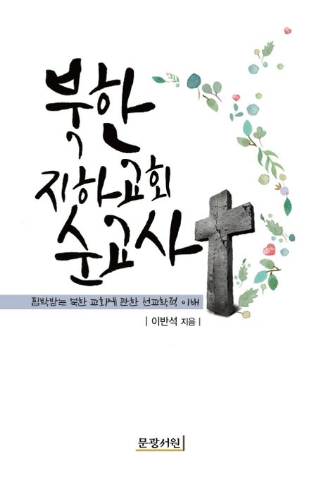 북한 지하교회 순교사  : 핍박받는 북한 교회에 관한 선교학적 이해 / 이반석 지음