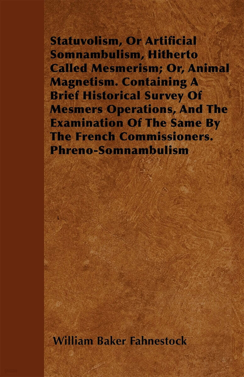 Statuvolism, Or Artificial Somnambulism, Hitherto Called Mesmerism; Or, Animal Magnetism. Containing A Brief Historical Survey Of Mesmers Operations,
