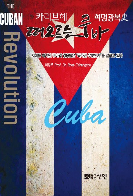 (카리브해 혁명광복史) 떠오르는 쿠바 = The Cuban revolution : 시대를 이겨낸 쿠바의 영웅들은 "국가란 무엇인가"를 말하고 있다