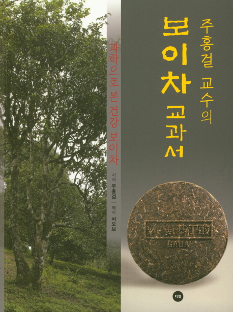 (주홍걸 교수의) 보이차 교과서  : 과학으로 본 건강 보이차 / 주홍걸 지음  ; 차오보 옮김