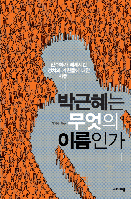 박근혜는 무엇의 이름인가 : 민주화가 배제시킨 정치의 기원들에 대한 사유