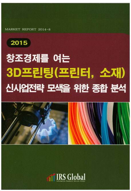 (2015) 창조경제를 여는 3D프린팅(프린터,소재)신사업전략 모색을 위한 종합 분석