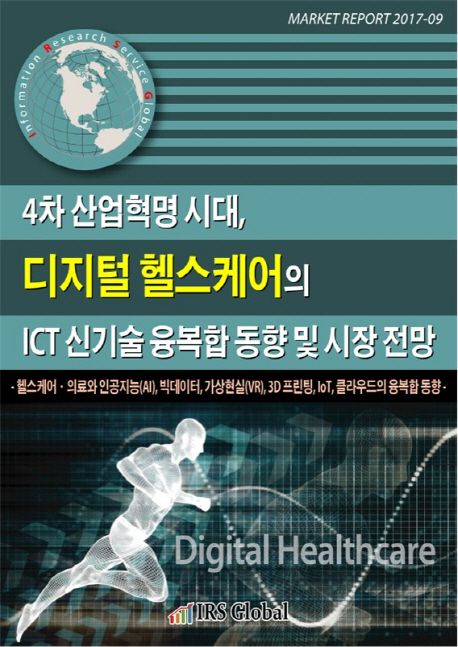 4차 산업혁명 시대, 디지털 헬스케어의 ICT 신기술 융복합 동향 및 시장 전망 : 헬스케어 · 의료와 인공지능(AI), 빅데이터, 가상현실(VR), 3D프린팅, IoT, 클라우드의 융복합 동향