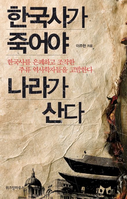한국사가 죽어야 나라가 산다- [전자책] : 한국사를 은폐하고 조작한 주류 역사학자들을 고발한다