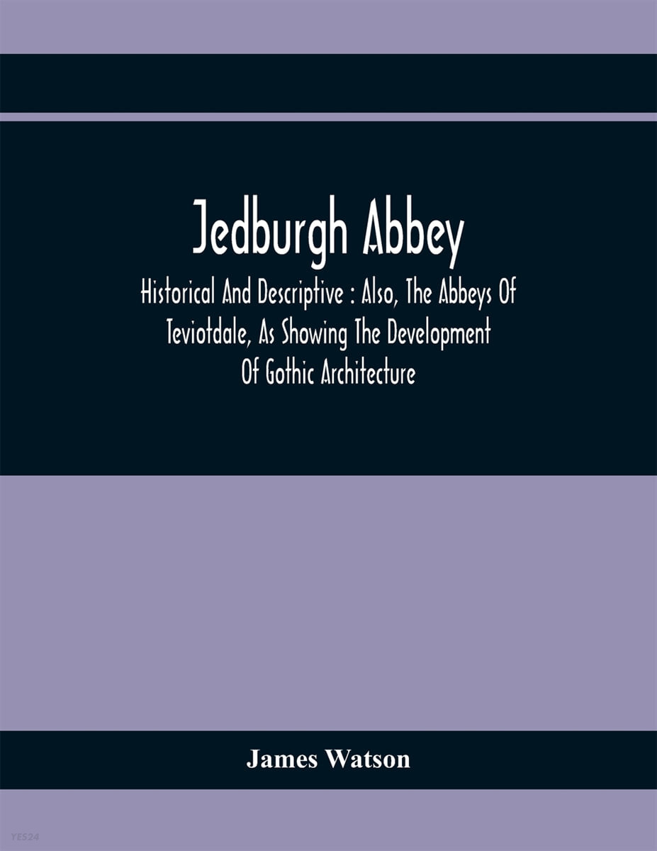 Jedburgh Abbey: Historical And Descriptive: Also, The Abbeys Of Teviotdale, As Showing The Development Of Gothic Architecture