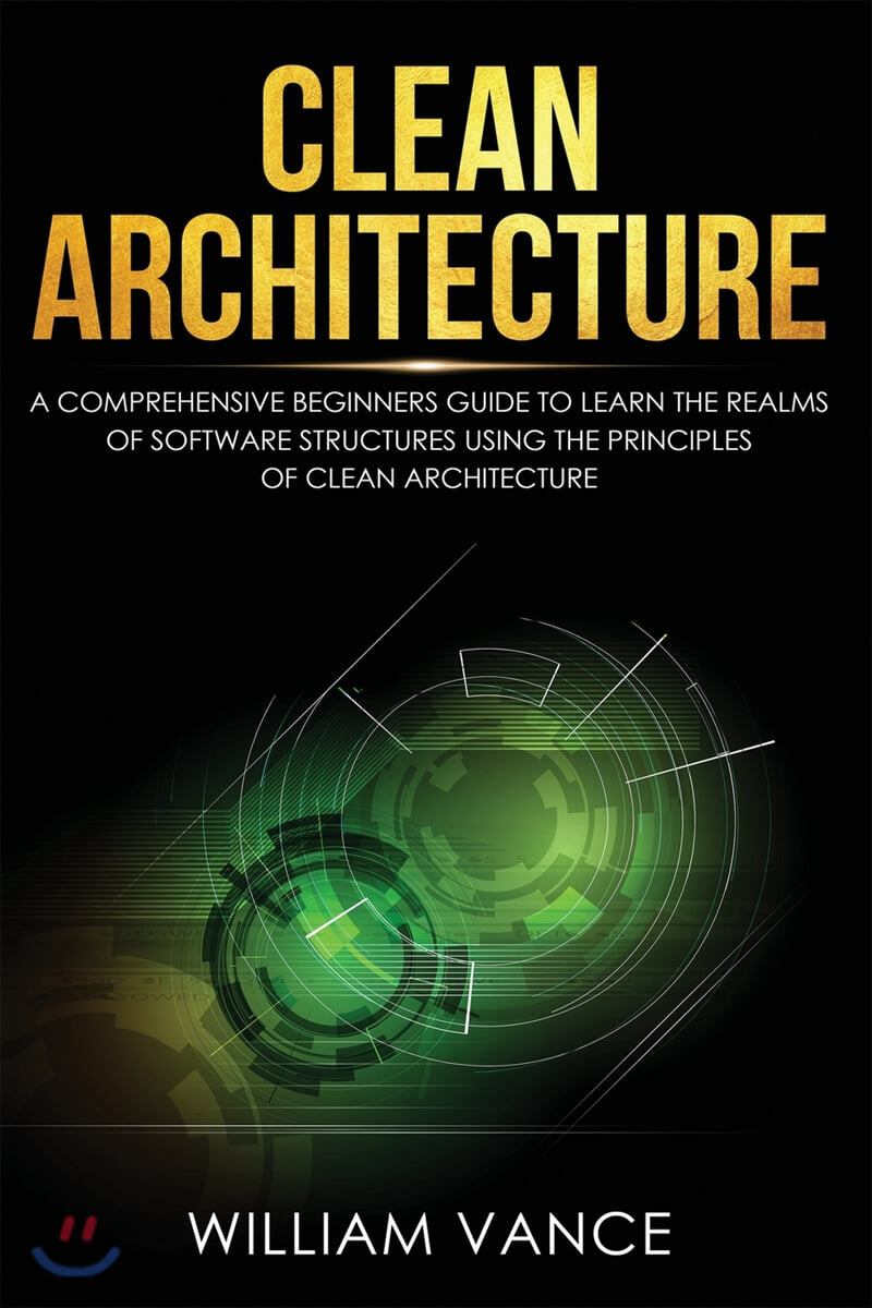 Clean Architecture (A Comprehensive Beginners Guide to Learn the Realms of Software Structures Using the Principles of Clean Architecture)