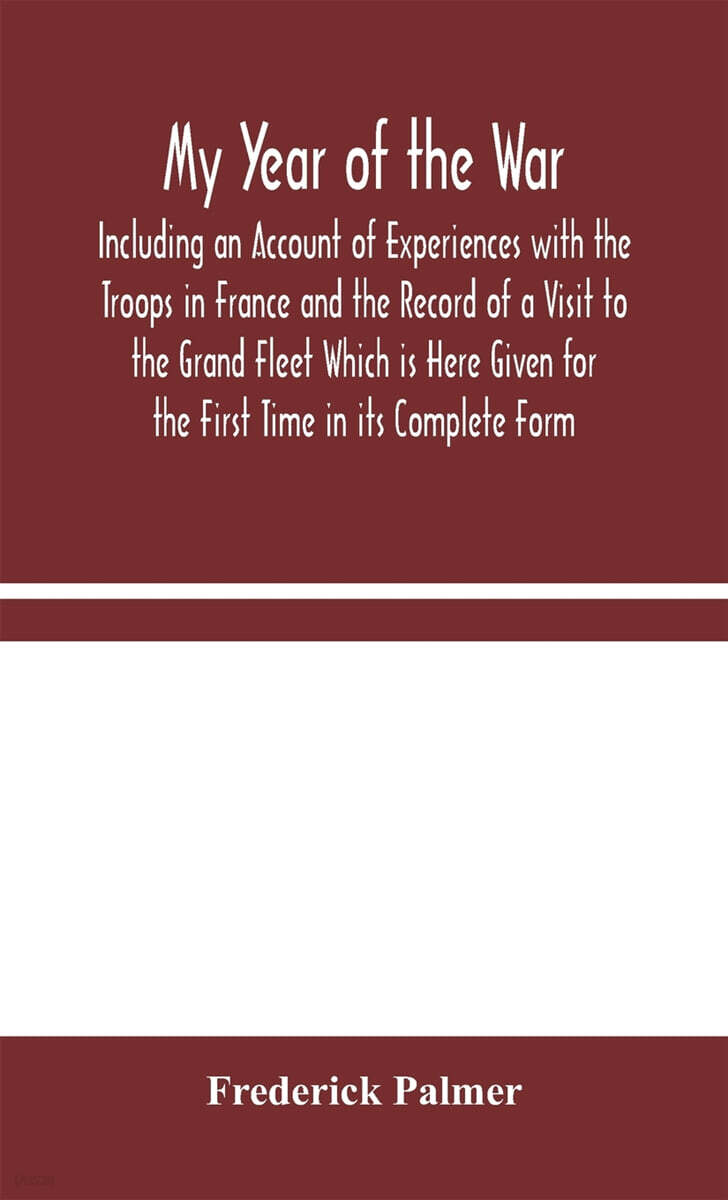 My Year of the War: Including an Account of Experiences with the Troops in France and the Record of a Visit to the Grand Fleet Which is He