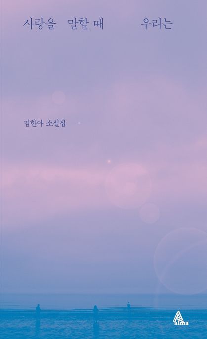 사랑을 말할 때 우리는 : 김한아 소설집 / 김한아 지음