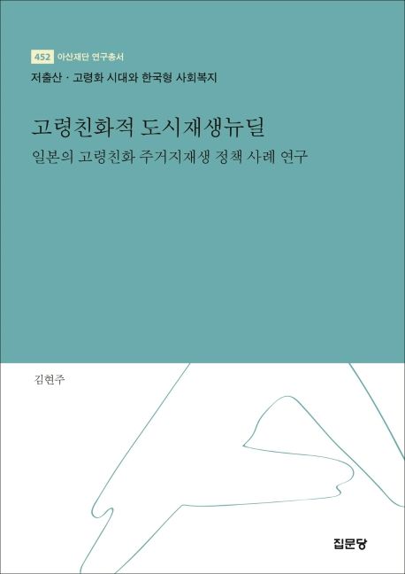 고령친화적 도시재생뉴딜 : 일본의 고령친화 주거지재생 정책 사례 연구 : 저출산·고령화 시대와 한국형 사회복지