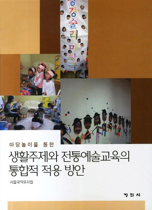 (마당놀이를 통한) 생활주제와 전통예술 교육의 통합적 적용 방안 / 서울국악유치원 지음