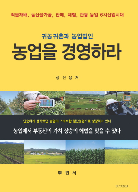 농업을 경영하라  : 귀농 귀촌과 농업법인  : 작물재배 농산물가공 판매 체험 관광 농업 6차산업시대