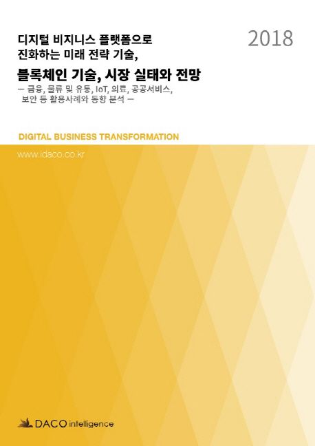(2018) 디지털 비지니스 플랫폼으로 진화하는 미래 전략 기술, 블록체인 기술, 시장 실태와 전망 = Digital business transformation : 금융, 물류 및 유통, IoT, 의료, 공공서비스, 보안 등 활용사례와 동향 분석