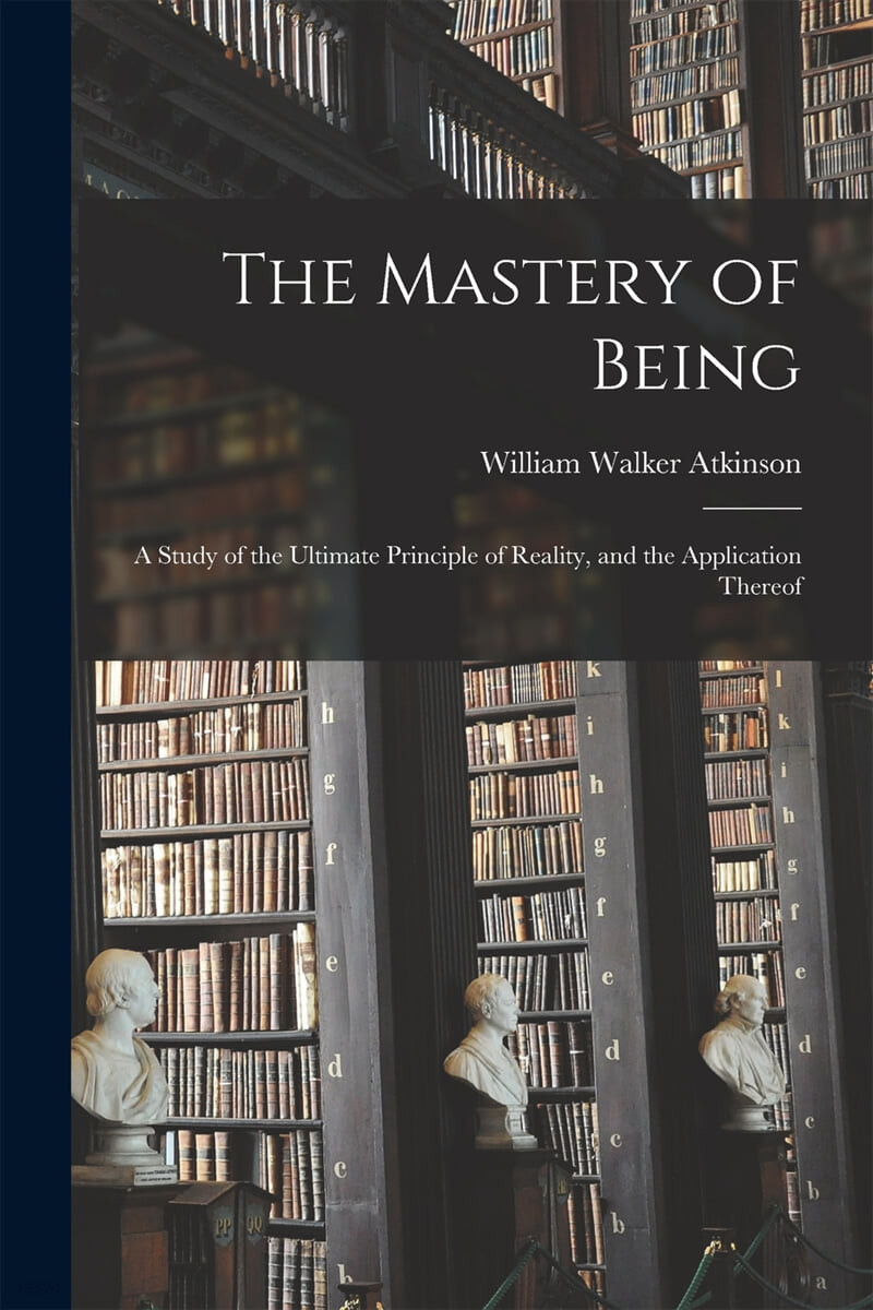 The Mastery of Being; a Study of the Ultimate Principle of Reality, and the Application Thereof
