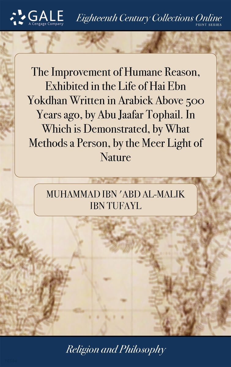 The Improvement of Humane Reason, Exhibited in the Life of Hai Ebn Yokdhan Written in Arabick Above 500 Years ago, by Abu Jaafar Tophail. In Which is Demonstrated, by What Methods a Person, by the Mee