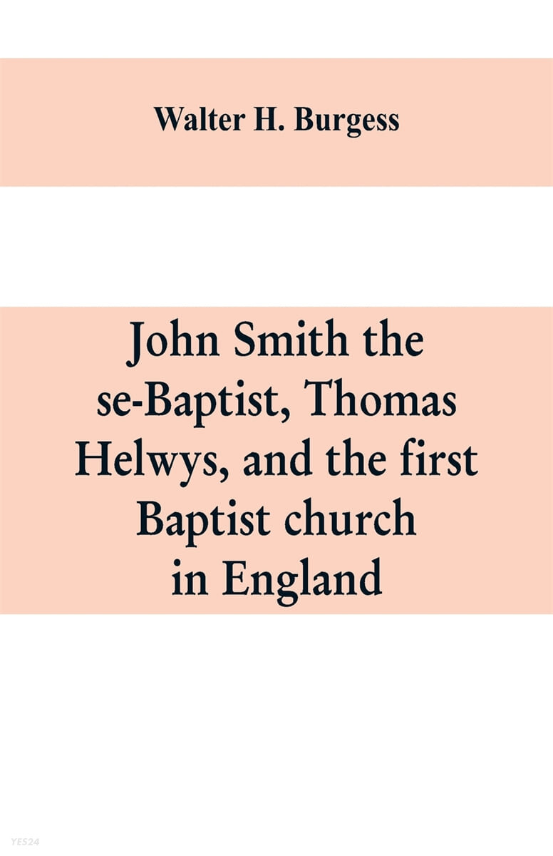 John Smith the se-Baptist, Thomas Helwys, and the first Baptist church in England (with fresh light upon the Pilgrim Fathers’ church)