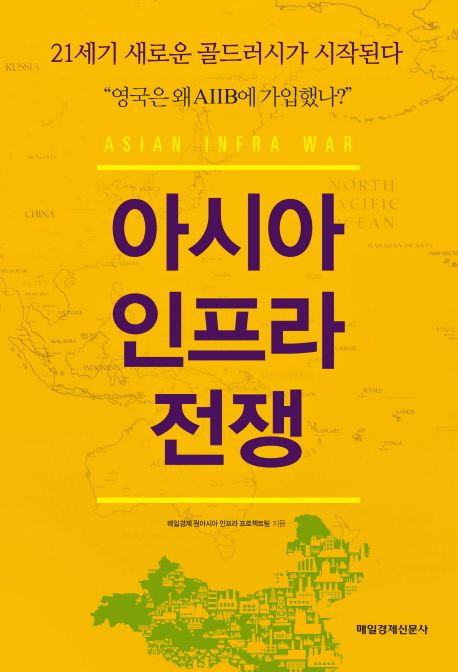 아시아 인프라 전쟁 = Asian infra war : 21세기 새로운 골드러시가 시작된다