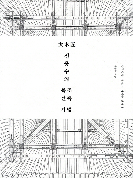 大木匠 신응수의 목조건축 기법 : 한국건축, 천년의 지혜를 전한다