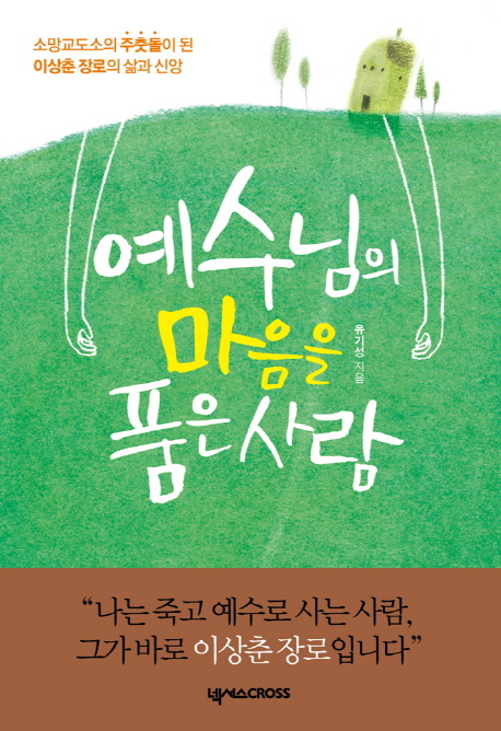 예수님의 마음을 품은 사람 (소망교도소의 주춧돌이 된 이상춘 장로의 삶과 신앙)
