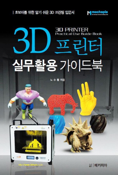 3D 프린터 실무활용 가이드북 = 3D printing practical use guide book  : 초보자를 위한 알기 쉬운 3D 프린팅 입문서