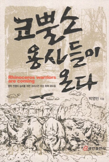 코뿔소 용사들이 온다 = Rhinoceros warriors are coming  : 영적 전쟁의 승리를 위한 크리스천 야성 회복 매뉴얼