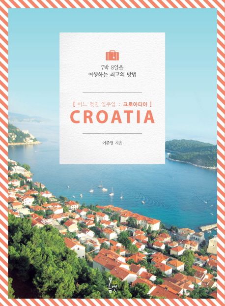 어느 멋진 일주일 크로아티아  = Croatia  : 7박 8일을 여행하는 최고의 방법