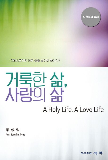 거룩한 삶, 사랑의 삶 = A holy life, a love life  : 요한일서 강해  : 그리스도인은 어떤 삶을 살아야 하는가?