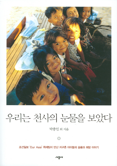 우리는 천사의 눈물을 보았다 : 조선일보 Our Asia취재팀이 만난 지구촌 아이들의 슬픔과 희망 이야기