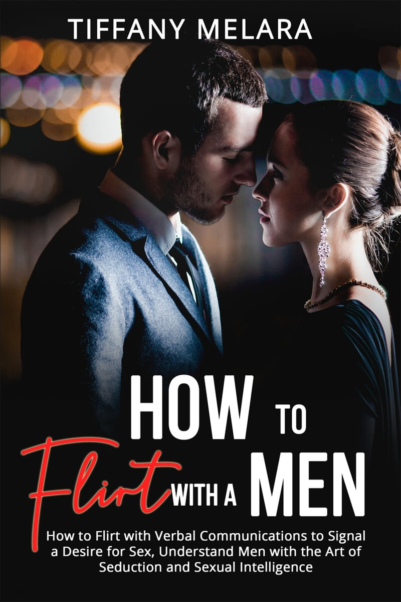 How to Flirt with a Men (How to Flirt with Verbal Communications to Signal a Desire for Sex, Understand Men with the Art of Seduction and Sexual Intelligence)