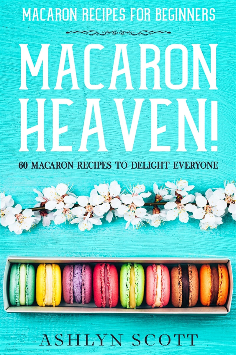 Macarons Recipe For Beginners (MACARON HEAVEN! 60 Macaron Recipes To Delight Everyone)