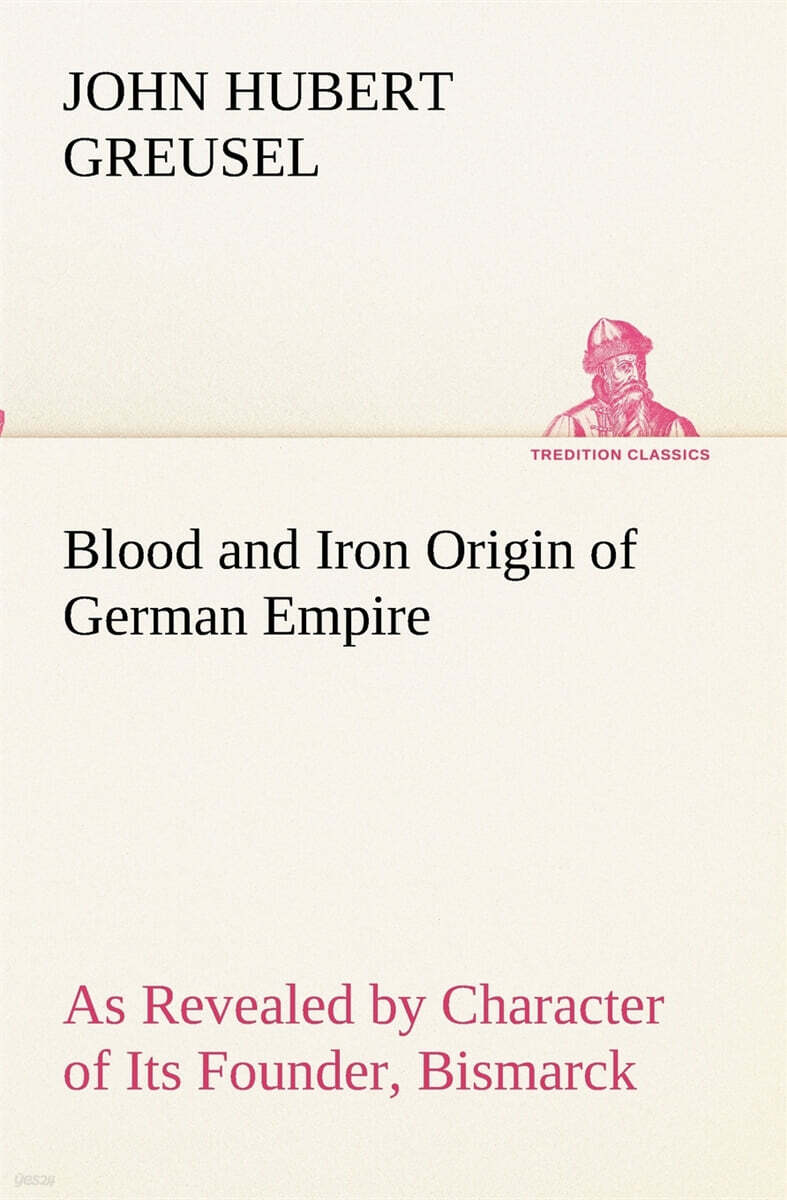 Blood and Iron Origin of German Empire As Revealed by Character of Its Founder, Bismarck