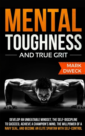 Mental Toughness and True Grit: Develop an Unbeatable Mindset, the Self-Discipline to Succeed, Achieve a Champion’s Mind, the Willpower of a Navy Seal