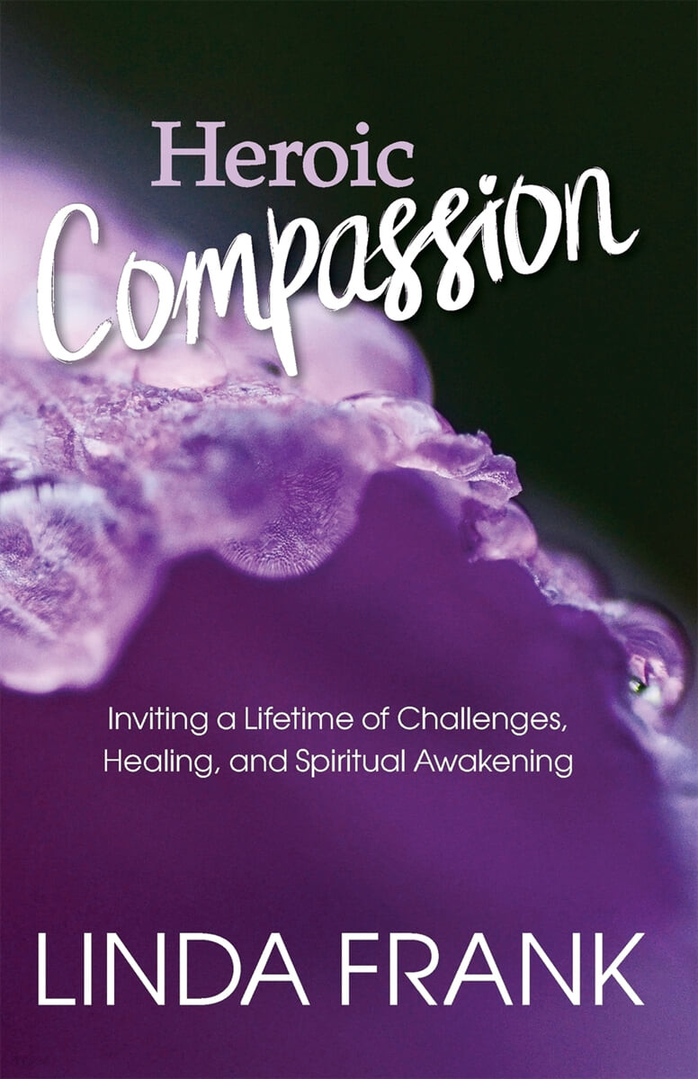 Heroic Compassion (Inviting a Lifetime of Challenges, Healing, and Spiritual Awakening)