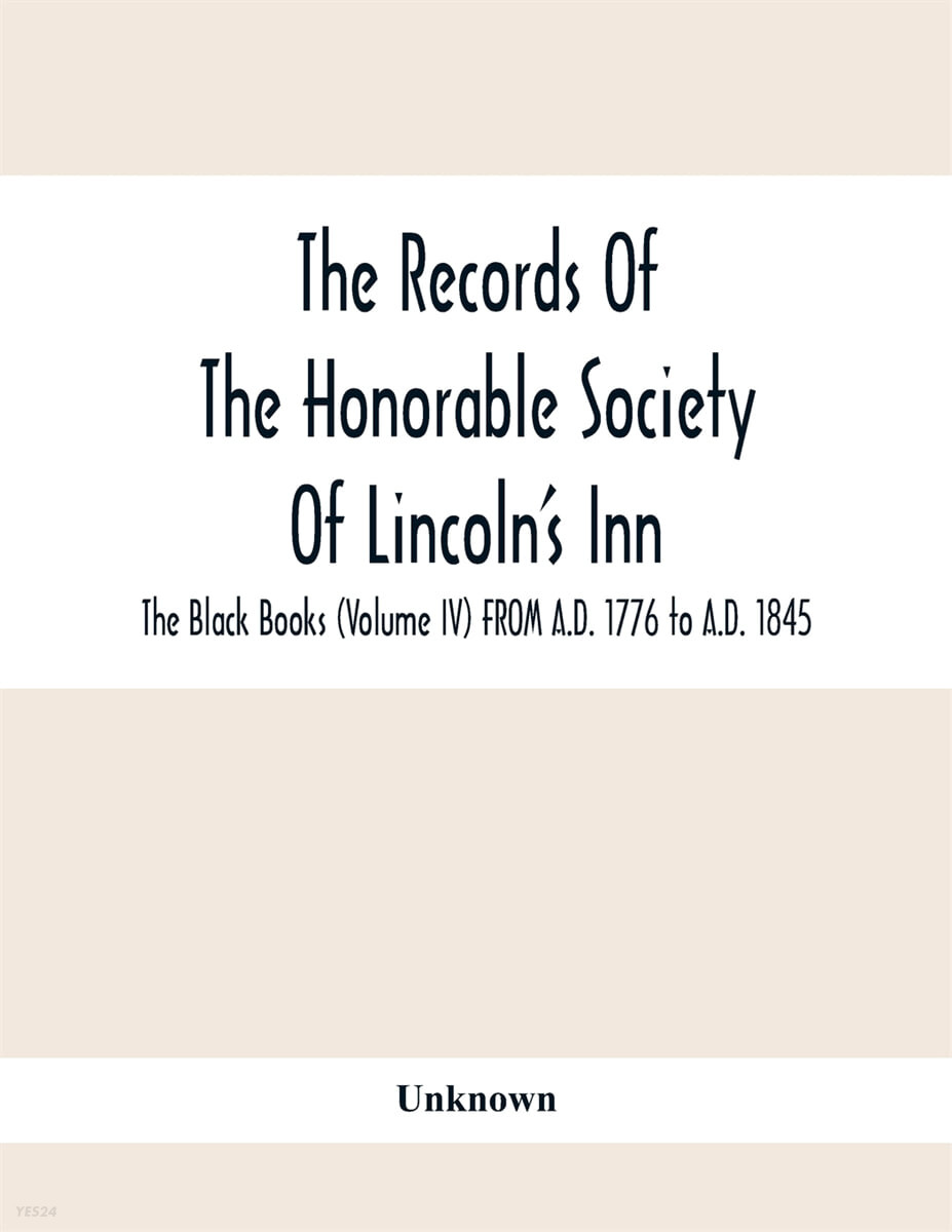 The Records Of The Honorable Society Of Lincoln’S Inn. The Black Books (Volume Iv) FROM A.D. 1776 to A.D. 1845
