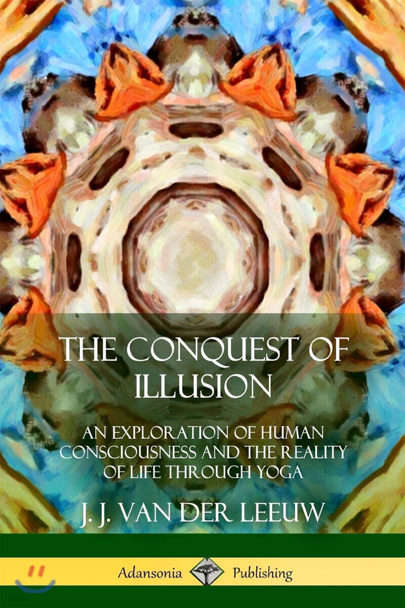 The Conquest of Illusion (An Exploration of Human Consciousness and the Reality of Life Through Yoga)