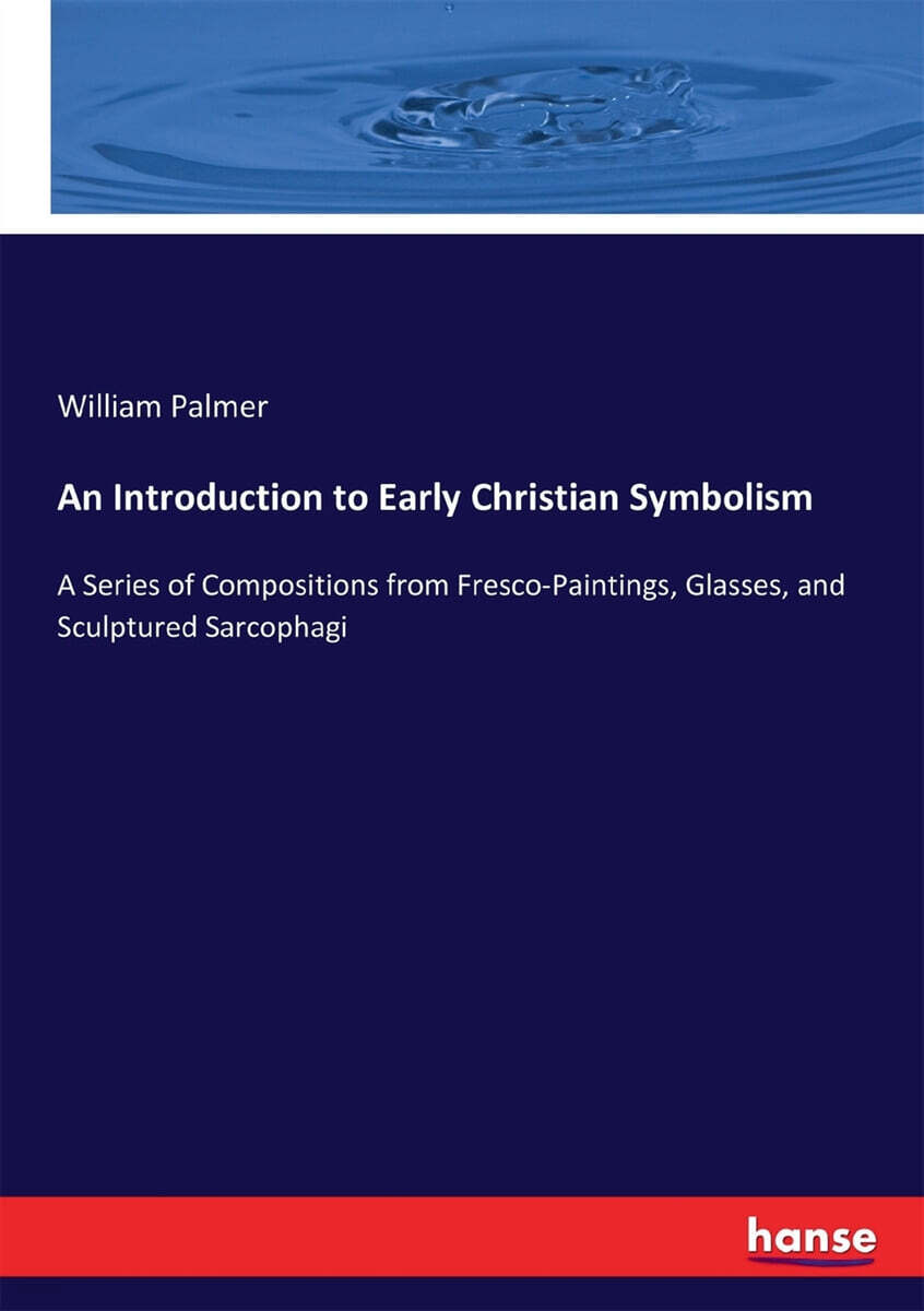 An Introduction to Early Christian Symbolism (A Series of Compositions from Fresco-Paintings, Glasses, and Sculptured Sarcophagi)