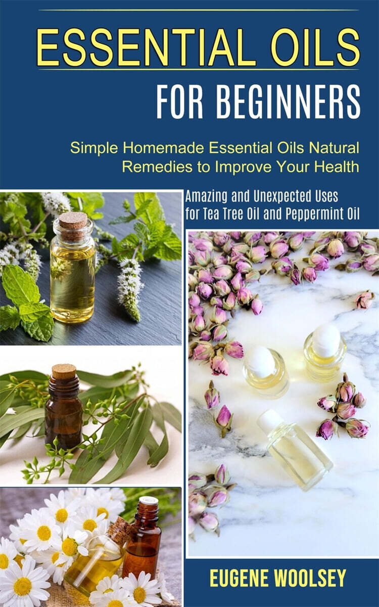 Essential Oils for Beginners (Amazing and Unexpected Uses for Tea Tree Oil and Peppermint Oil (Simple Homemade Essential Oils Natural Remedies to Improve Your Health))