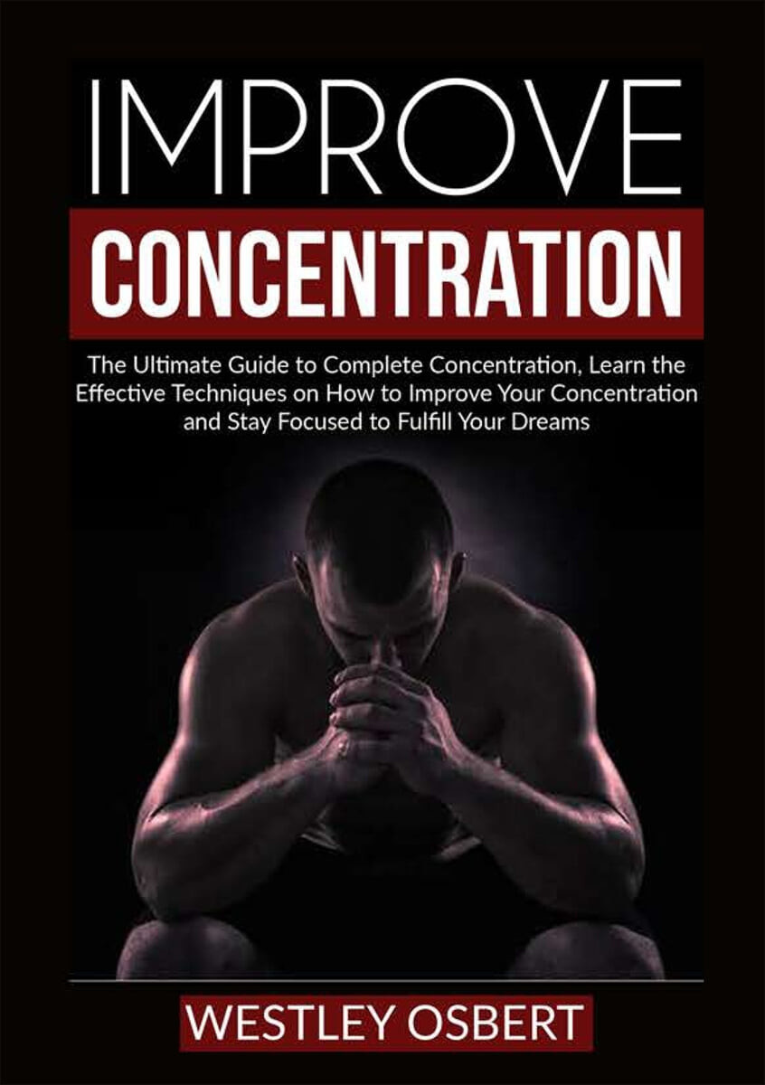 Improve Concentration (The Ultimate Guide to Complete Concentration, Learn the Effective Techniques on How to Improve Your Concentration and Stay Focused to Fulfill Your Dreams)
