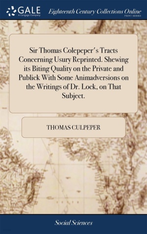 Sir Thomas Colepeper’s Tracts Concerning Usury Reprinted. Shewing its Biting Quality on the Private and Publick With Some Animadversions on the Writings of Dr. Lock, on That Subject.