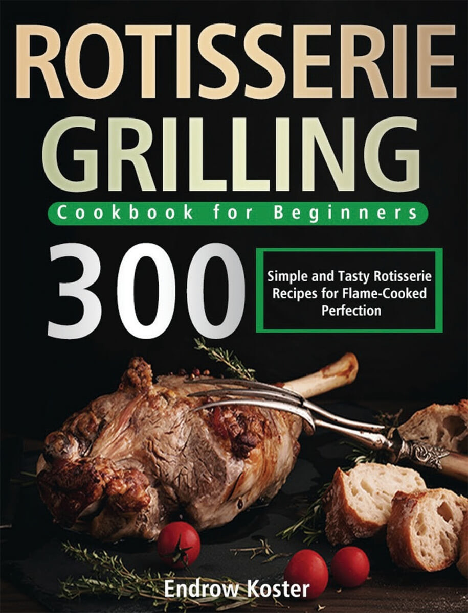 Rotisserie Grilling Cookbook for Beginners (300 Simple and Tasty Rotisserie Recipes for Flame-Cooked Perfection)