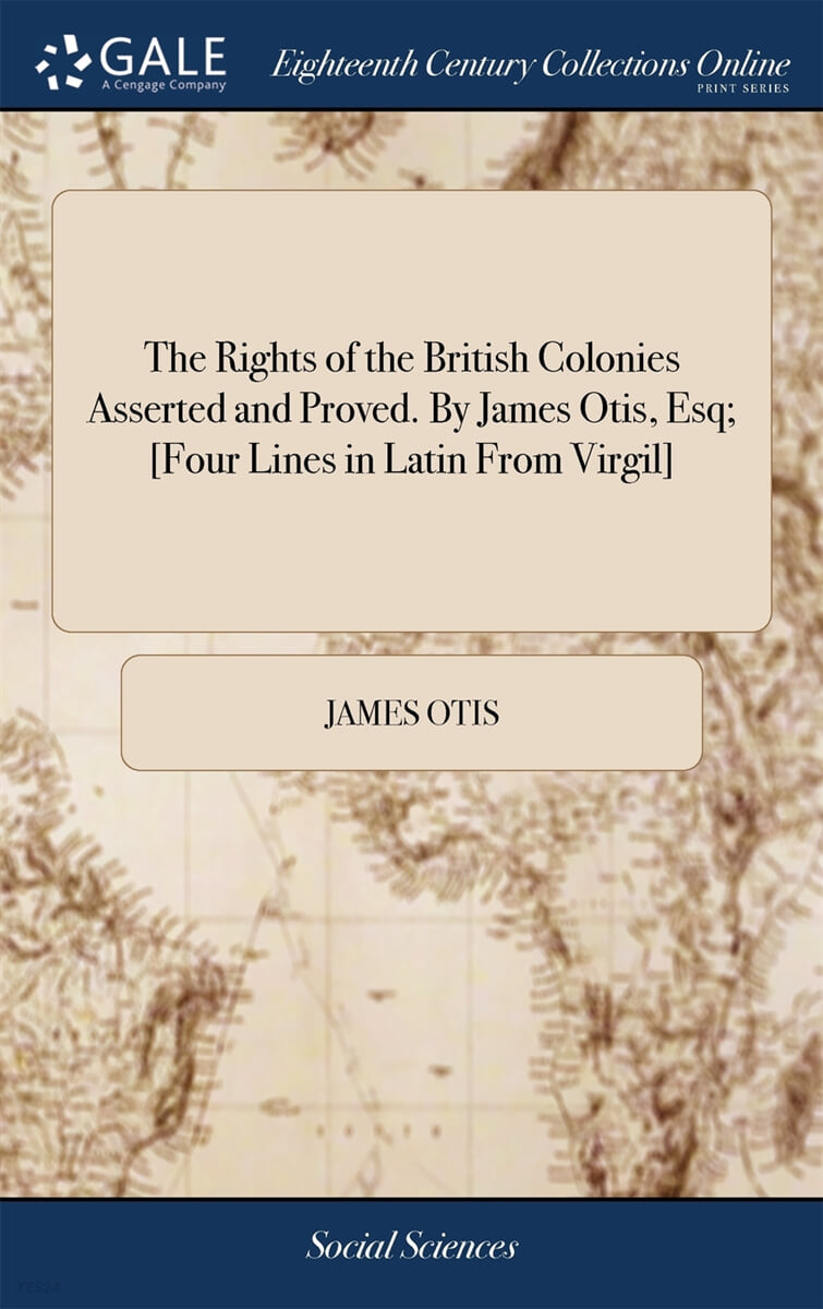 The Rights of the British Colonies Asserted and Proved. By James Otis, Esq; [Four Lines in Latin From Virgil]