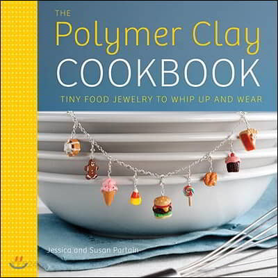 The Polymer Clay Cookbook: Tiny Food Jewelry to Whip Up and Wear (Tiny Food Jewelry to Whip Up and Wear)