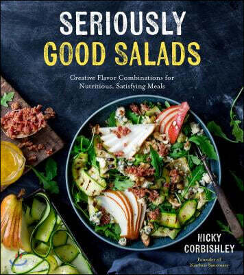 Seriously Good Salads: Creative Flavor Combinations for Nutritious, Satisfying Meals (75 Fresh, Easy and Exciting Meals That Are Far More Than Just Lettuce)
