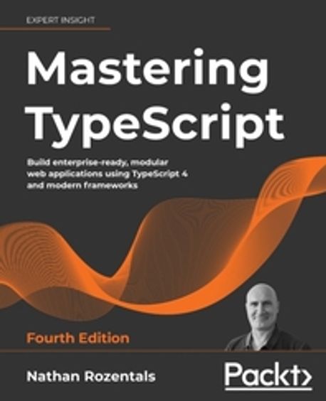 Mastering TypeScript - Fourth Edition (Build enterprise-ready, modular web applications using TypeScript 4 and modern frameworks)
