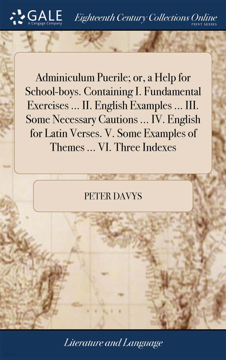 Adminiculum Puerile; or, a Help for School-boys. Containing I. Fundamental Exercises ... II. English Examples ... III. Some Necessary Cautions ... IV. English for Latin Verses. V. Some Examples of The