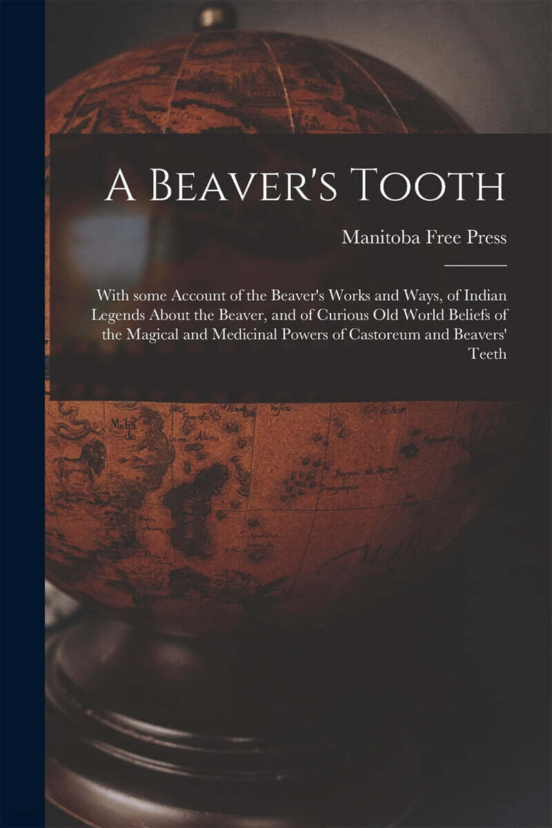 A Beaver’s Tooth [microform]: With Some Account of the Beaver’s Works and Ways, of Indian Legends About the Beaver, and of Curious Old World Beliefs
