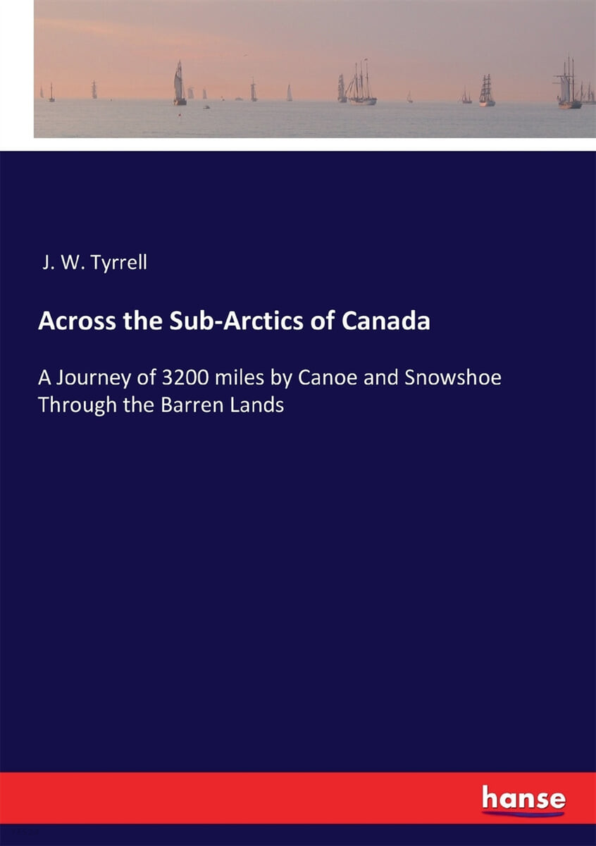 Across the Sub-Arctics of Canada (A Journey of 3200 miles by Canoe and Snowshoe Through the Barren Lands)